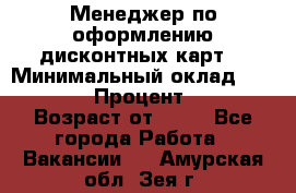 Менеджер по оформлению дисконтных карт  › Минимальный оклад ­ 20 000 › Процент ­ 20 › Возраст от ­ 20 - Все города Работа » Вакансии   . Амурская обл.,Зея г.